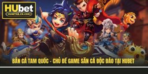 ban-ca-tam-quoc-chu-de-game-san-ca-doc-dao-tai-hubet